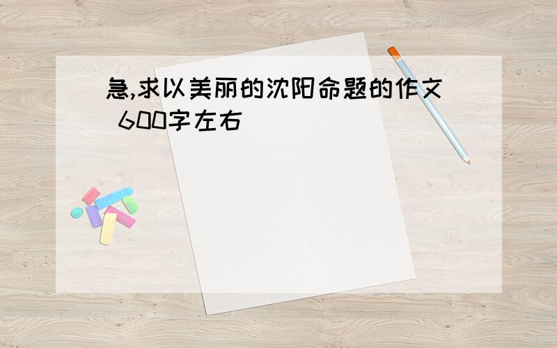 急,求以美丽的沈阳命题的作文 600字左右