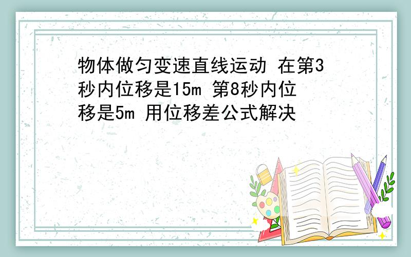 物体做匀变速直线运动 在第3秒内位移是15m 第8秒内位移是5m 用位移差公式解决