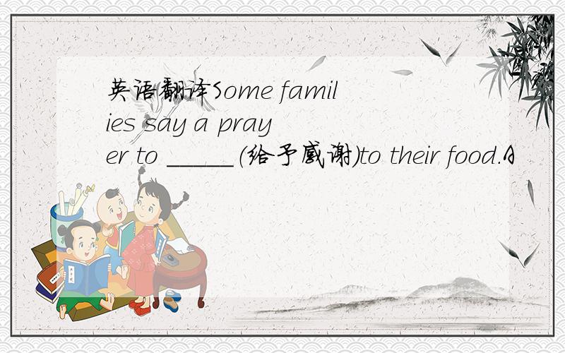 英语翻译Some families say a prayer to _____（给予感谢）to their food.A