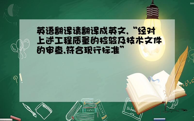 英语翻译请翻译成英文,“经对上述工程质量的检验及技术文件的审查,符合现行标准”