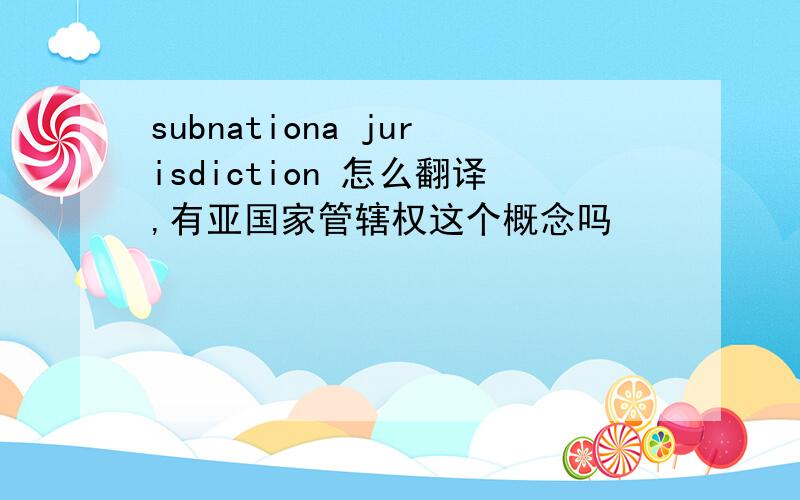 subnationa jurisdiction 怎么翻译,有亚国家管辖权这个概念吗