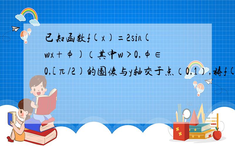 已知函数f(x)=2sin(wx+φ)（其中w>0,φ∈0,[π/2)的图像与y轴交于点（0,1）,将f(x)的图像向左