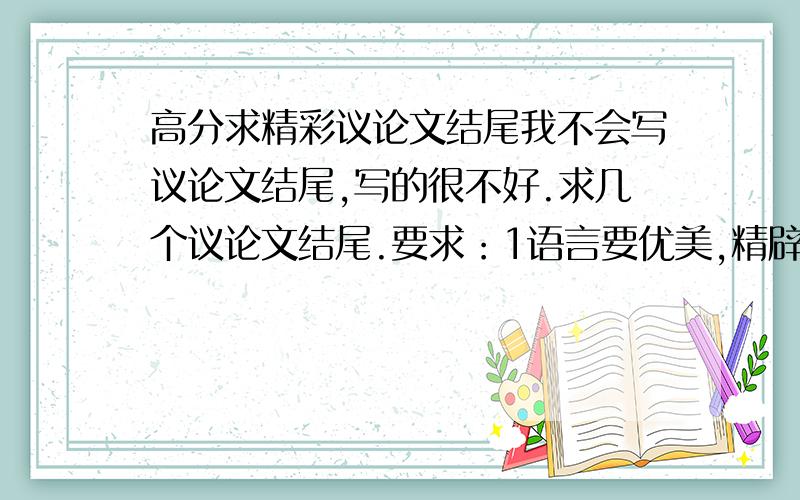 高分求精彩议论文结尾我不会写议论文结尾,写的很不好.求几个议论文结尾.要求：1语言要优美,精辟.2最好是呼吁型的.3不要