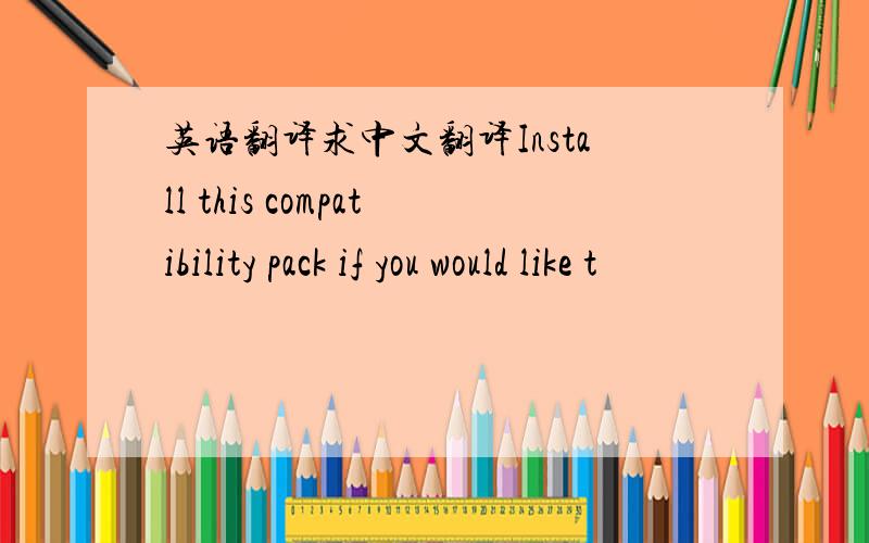 英语翻译求中文翻译Install this compatibility pack if you would like t