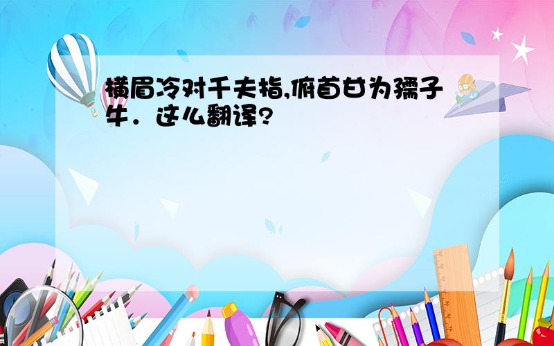 横眉冷对千夫指,俯首甘为孺子牛．这么翻译?