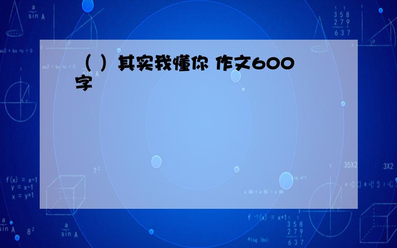 （ ）其实我懂你 作文600字