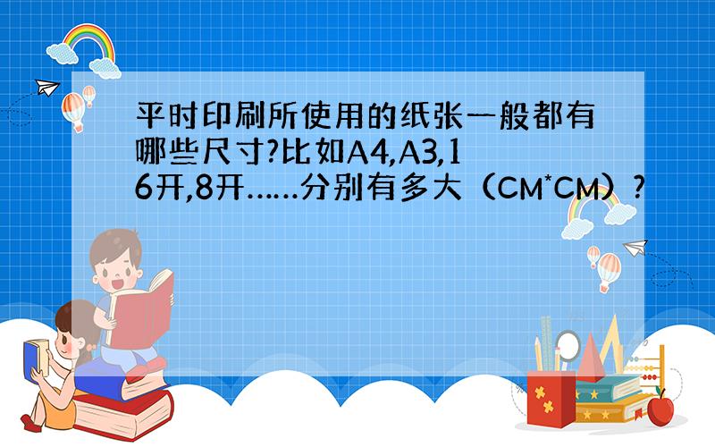 平时印刷所使用的纸张一般都有哪些尺寸?比如A4,A3,16开,8开……分别有多大（CM*CM）?