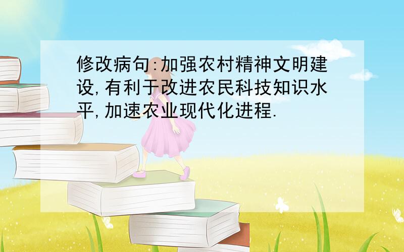 修改病句:加强农村精神文明建设,有利于改进农民科技知识水平,加速农业现代化进程.