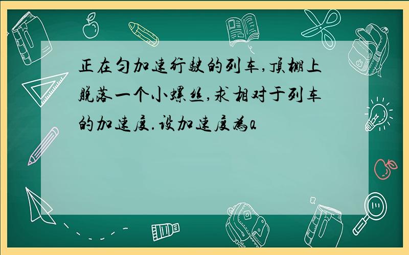 正在匀加速行驶的列车,顶棚上脱落一个小螺丝,求相对于列车的加速度.设加速度为a