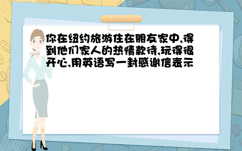 你在纽约旅游住在朋友家中,得到他们家人的热情款待,玩得很开心,用英语写一封感谢信表示