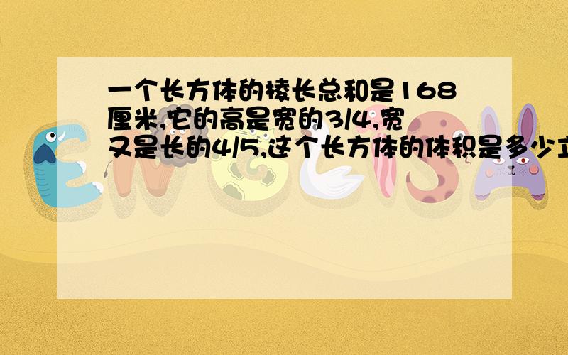 一个长方体的棱长总和是168厘米,它的高是宽的3/4,宽又是长的4/5,这个长方体的体积是多少立方厘米