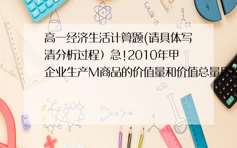 高一经济生活计算题(请具体写清分析过程）急!2010年甲企业生产M商品的价值量和价值总量用货币表示分别为40元和4000