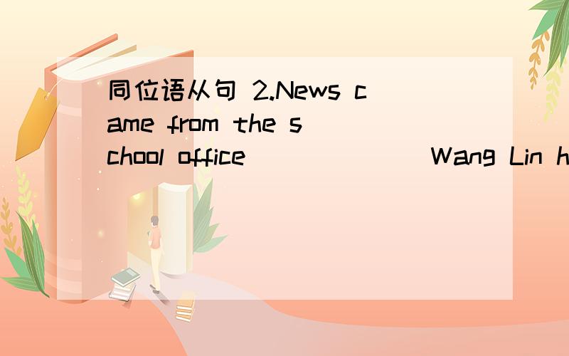 同位语从句 2.News came from the school office ______ Wang Lin had