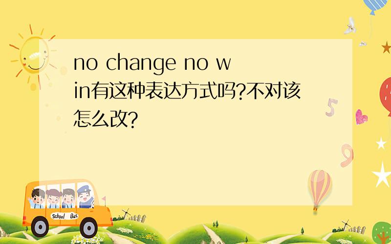 no change no win有这种表达方式吗?不对该怎么改?