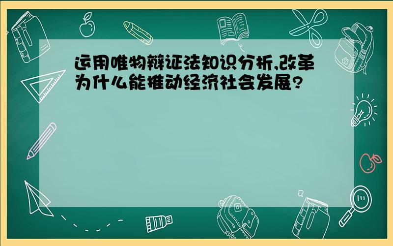 运用唯物辩证法知识分析,改革为什么能推动经济社会发展?