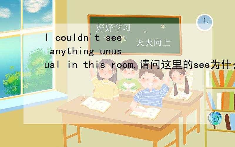 I couldn't see anything unusual in this room.请问这里的see为什么不用过去