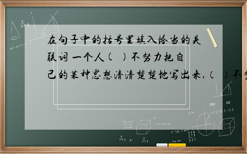 在句子中的括号里填入恰当的关联词 一个人( )不努力把自己的某种思想清清楚楚地写出来,（ ）不努力把这种