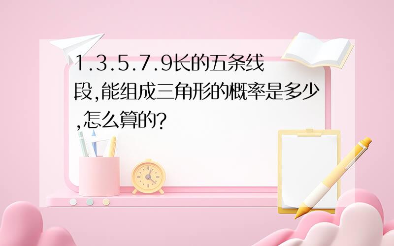 1.3.5.7.9长的五条线段,能组成三角形的概率是多少,怎么算的?