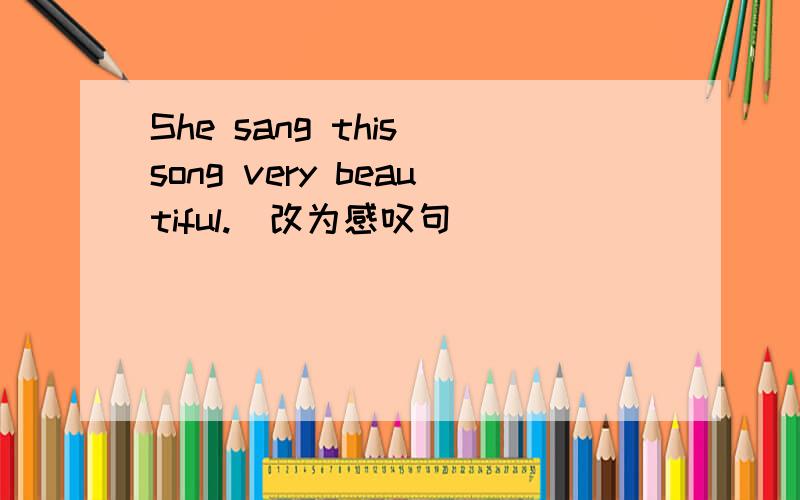 She sang this song very beautiful.(改为感叹句)____ ____ ____this