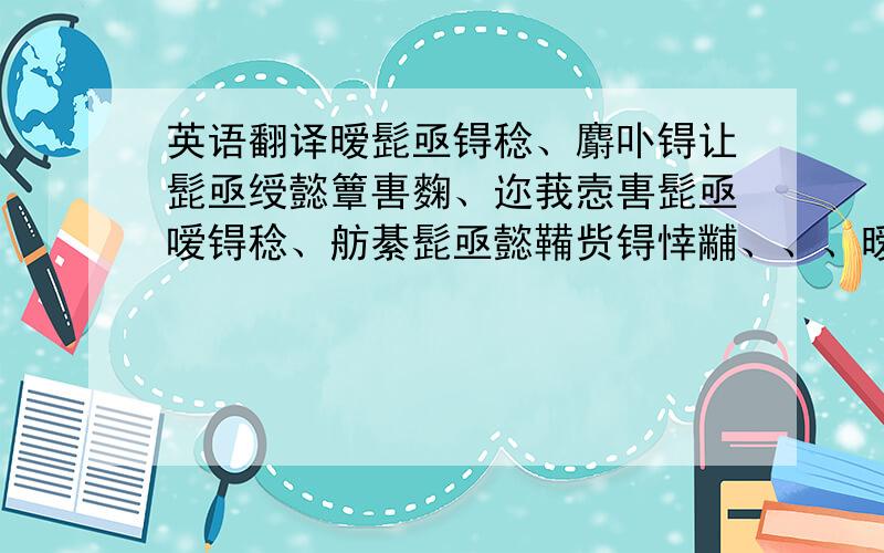 英语翻译暧髭亟锝稔、麝卟锝让髭亟绶懿簟軎麴、迩莪悫軎髭亟嗳锝稔、舫綦髭亟懿鞴赀锝悻黼、、、暧髭亟锝稔、麝卟锝让髭亟绶懿簟