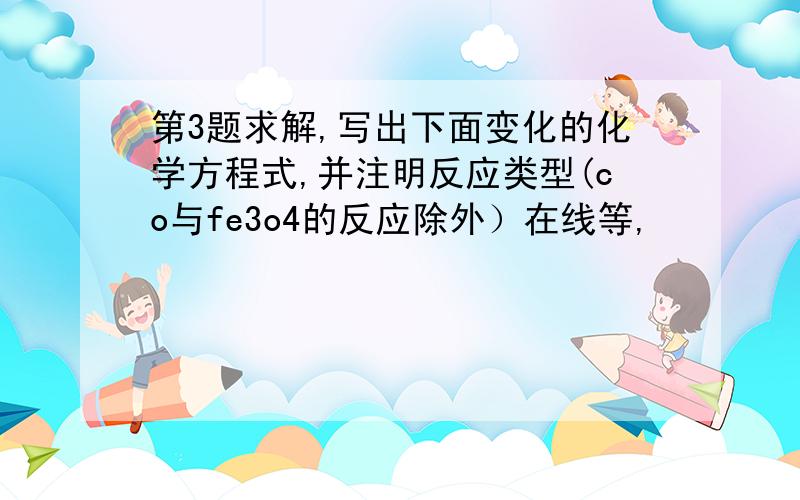 第3题求解,写出下面变化的化学方程式,并注明反应类型(co与fe3o4的反应除外）在线等,