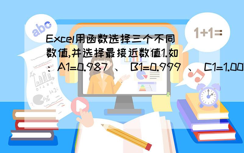 Excel用函数选择三个不同数值,并选择最接近数值1.如：A1=0.987 、 B1=0.999 、 C1=1.007