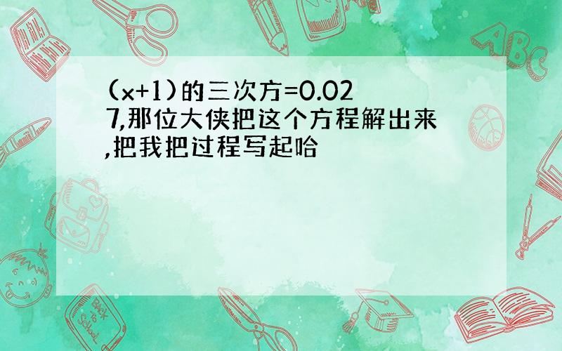 (x+1)的三次方=0.027,那位大侠把这个方程解出来,把我把过程写起哈