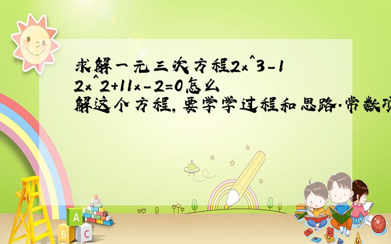 求解一元三次方程2x^3-12x^2+11x-2=0怎么解这个方程,要学学过程和思路.常数项改为-4，2x^3-12x^