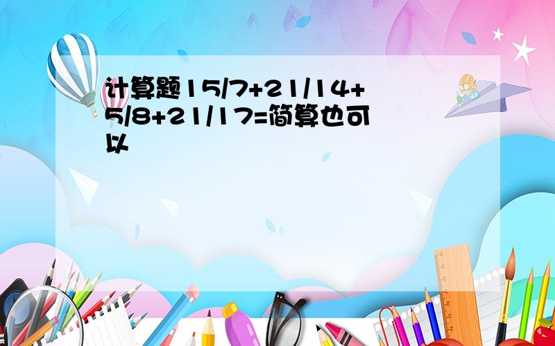 计算题15/7+21/14+5/8+21/17=简算也可以