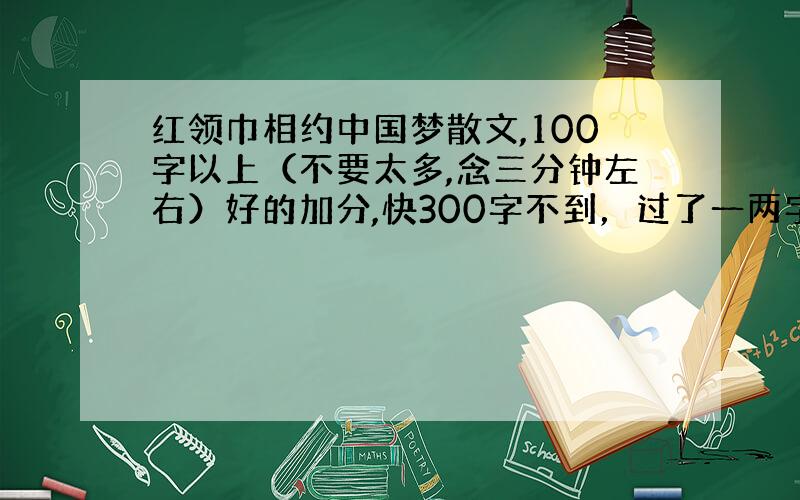 红领巾相约中国梦散文,100字以上（不要太多,念三分钟左右）好的加分,快300字不到，过了一两字也行诗歌也行散文也行作文