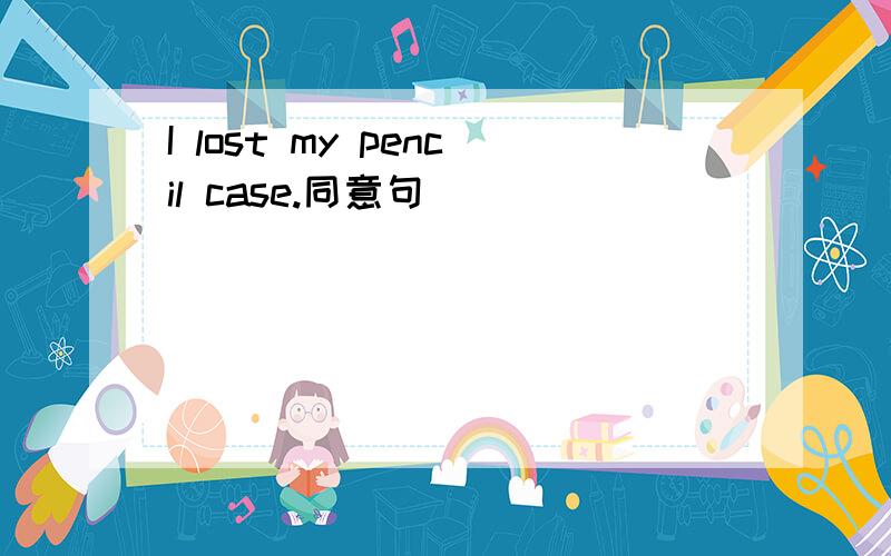 I lost my pencil case.同意句