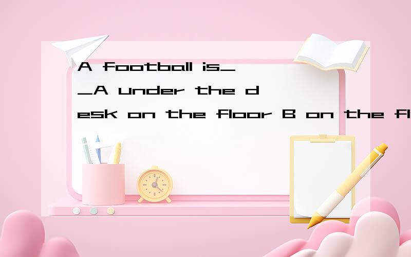 A football is__A under the desk on the floor B on the floor