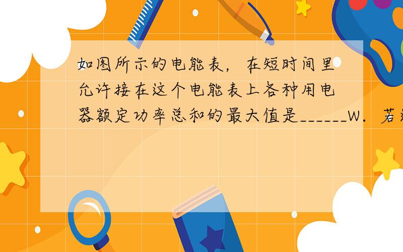 如图所示的电能表，在短时间里允许接在这个电能表上各种用电器额定功率总和的最大值是______W．若这只表在3min内转了