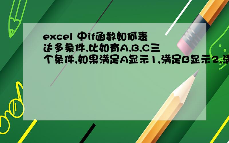 excel 中if函数如何表达多条件,比如有A,B,C三个条件,如果满足A显示1,满足B显示2,满足C显示3,应该如何写