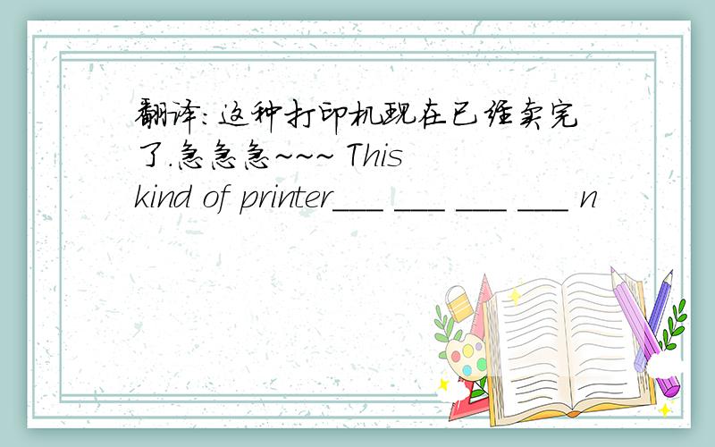 翻译：这种打印机现在已经卖完了.急急急~~~ This kind of printer___ ___ ___ ___ n