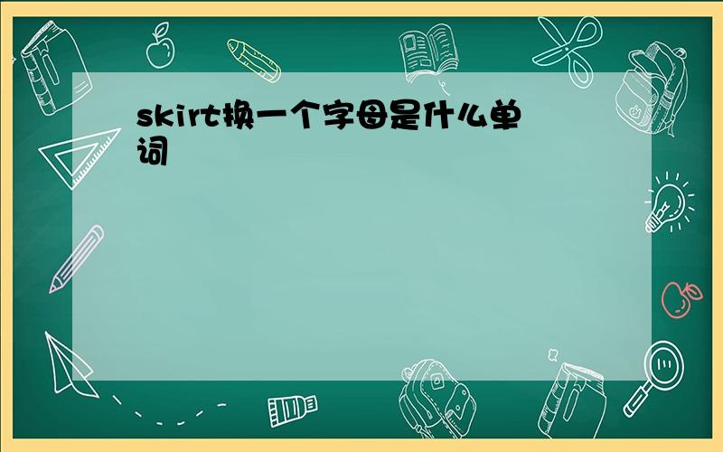 skirt换一个字母是什么单词