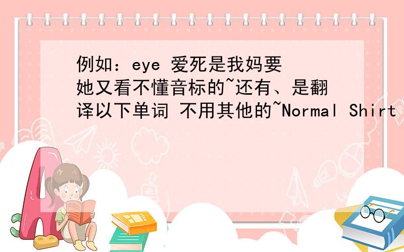 例如：eye 爱死是我妈要 她又看不懂音标的~还有、是翻译以下单词 不用其他的~Normal Shirt 普通恤衫Blo