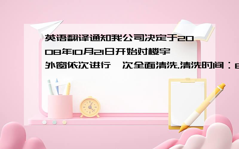 英语翻译通知我公司决定于2008年10月21日开始对楼宇外窗依次进行一次全面清洗.清洗时间：8：30-18：00特别提示