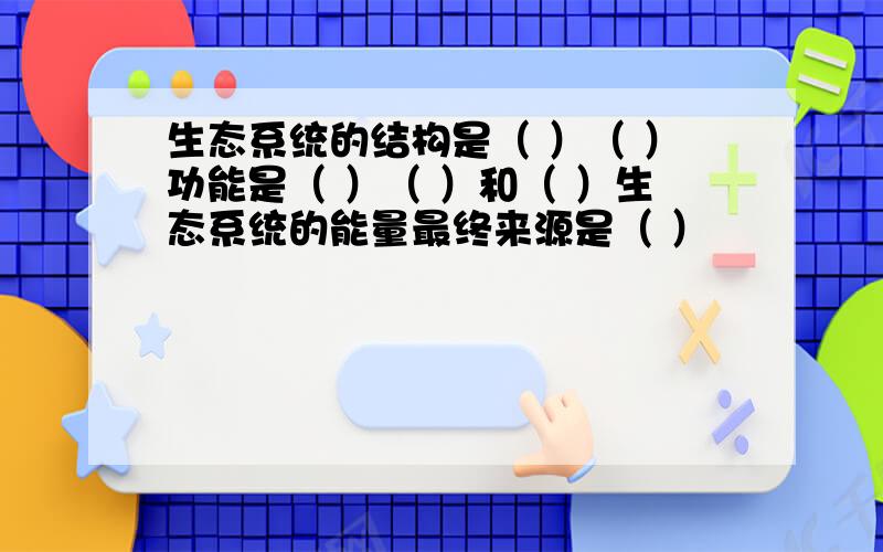 生态系统的结构是（ ）（ ）功能是（ ）（ ）和（ ）生态系统的能量最终来源是（ ）