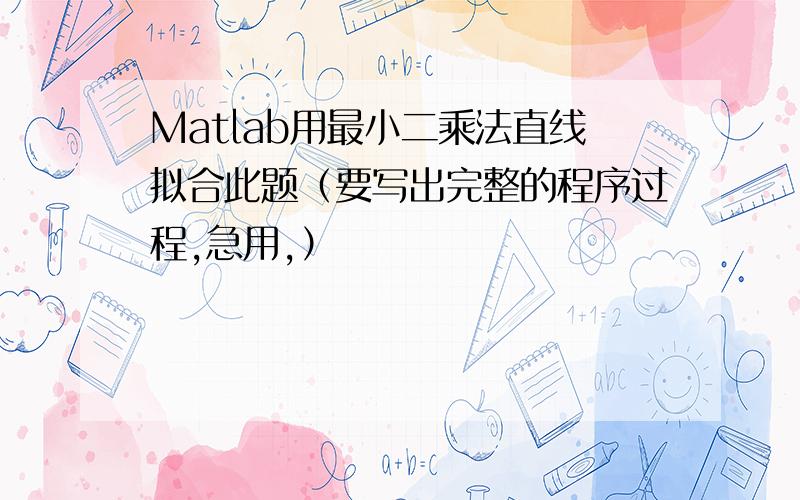 Matlab用最小二乘法直线拟合此题（要写出完整的程序过程,急用,）