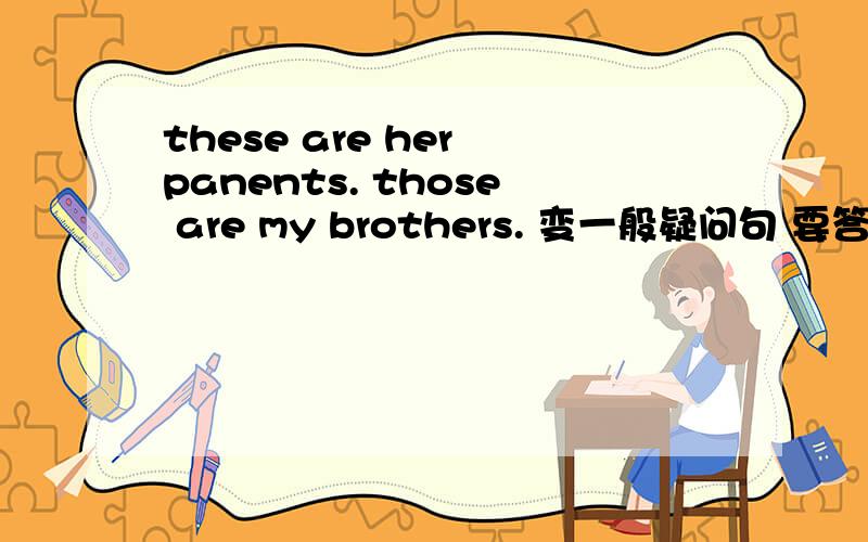 these are her panents. those are my brothers. 变一般疑问句 要答案的 谢谢