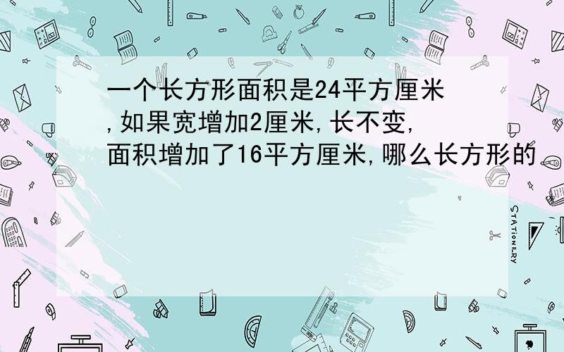 一个长方形面积是24平方厘米,如果宽增加2厘米,长不变,面积增加了16平方厘米,哪么长方形的