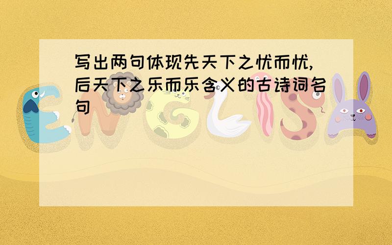 写出两句体现先天下之忧而忧,后天下之乐而乐含义的古诗词名句