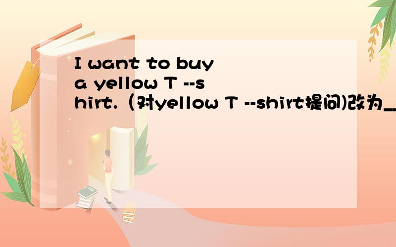 I want to buy a yellow T --shirt.（对yellow T --shirt提问)改为____