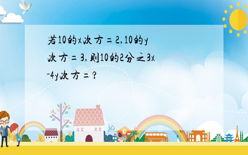 若10的x次方=2,10的y次方=3,则10的2分之3x-4y次方=?