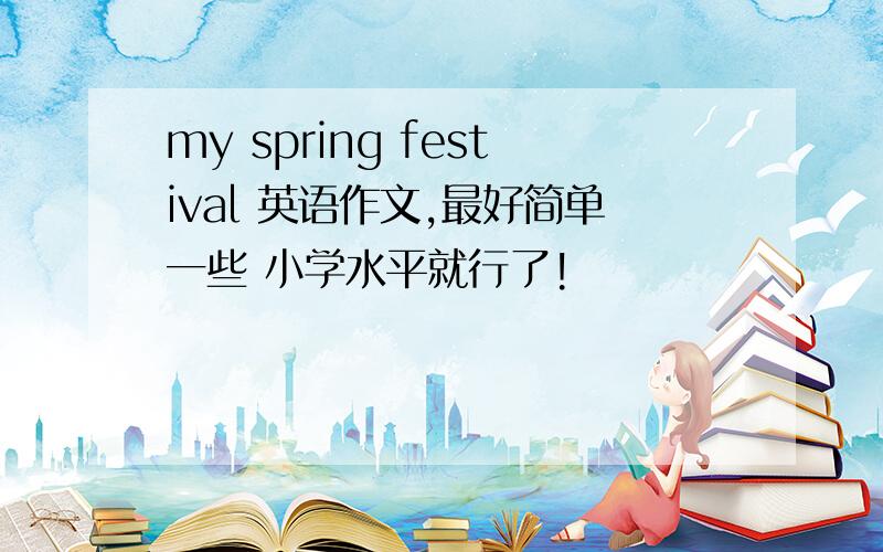 my spring festival 英语作文,最好简单一些 小学水平就行了!