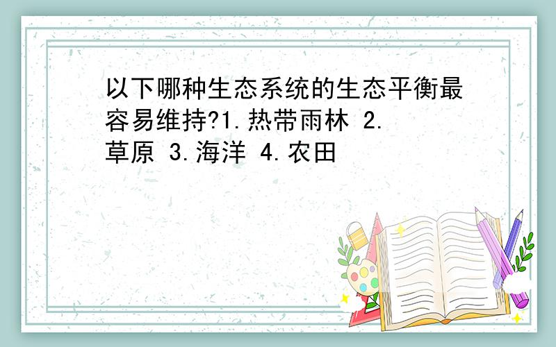 以下哪种生态系统的生态平衡最容易维持?1.热带雨林 2.草原 3.海洋 4.农田