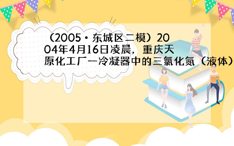 （2005•东城区二模）2004年4月16日凌晨，重庆天原化工厂一冷凝器中的三氯化氮（液体）发生局部爆炸，生成氯气（Cl