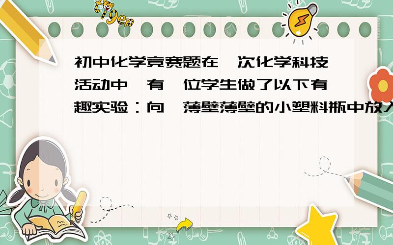 初中化学竞赛题在一次化学科技活动中,有一位学生做了以下有趣实验：向一薄壁薄壁的小塑料瓶中放入一药匙白色晶体,振荡后加入少