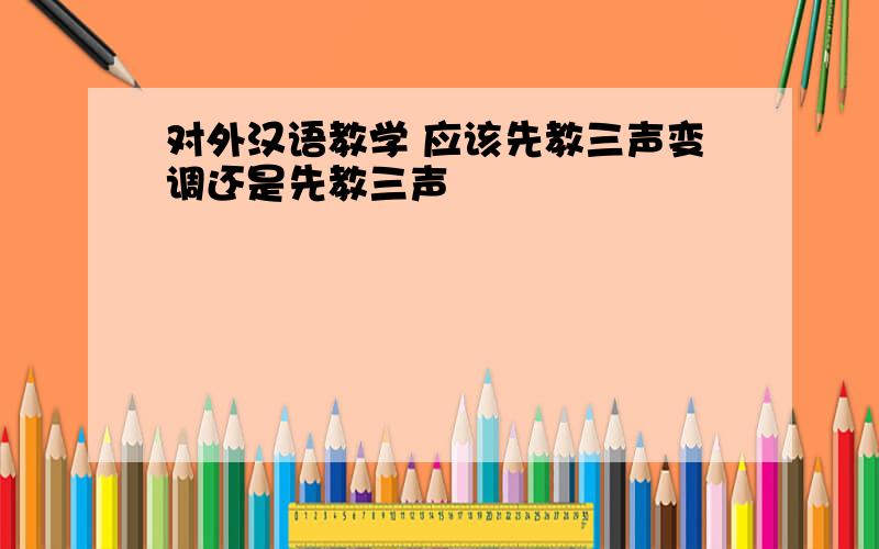 对外汉语教学 应该先教三声变调还是先教三声